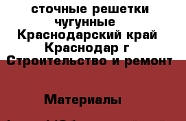  сточные решетки чугунные - Краснодарский край, Краснодар г. Строительство и ремонт » Материалы   